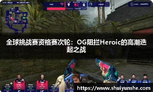 全球挑战赛资格赛次轮：OG阻拦Heroic的高潮迭起之战